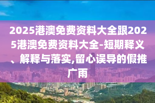 2025港澳免費資料大全跟2025港澳免費資料大全-短期釋義、解釋與落實,留心誤導(dǎo)的假推廣雨