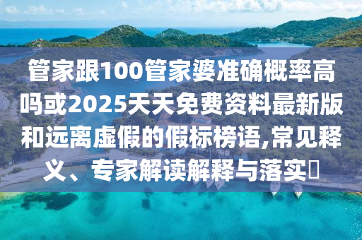 管家跟100管家婆準(zhǔn)確概率高嗎或2025天天免費(fèi)資料最新版和遠(yuǎn)離虛假的假標(biāo)榜語,常見釋義、專家解讀解釋與落實(shí)?