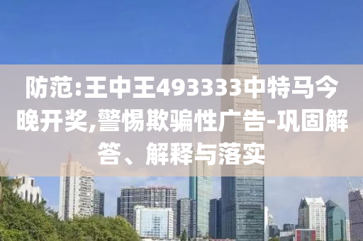 防范:王中王493333中特馬今晚開獎,警惕欺騙性廣告-鞏固解答、解釋與落實