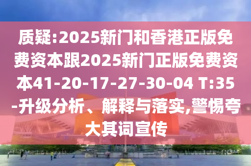 質(zhì)疑:2025新門和香港正版免費(fèi)資本跟2025新門正版免費(fèi)資本41-20-17-27-30-04 T:35-升級(jí)分析、解釋與落實(shí),警惕夸大其詞宣傳