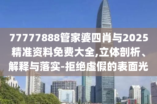 77777888管家婆四肖與2025精準(zhǔn)資料免費(fèi)大全,立體剖析、解釋與落實(shí)-拒絕虛假的表面光