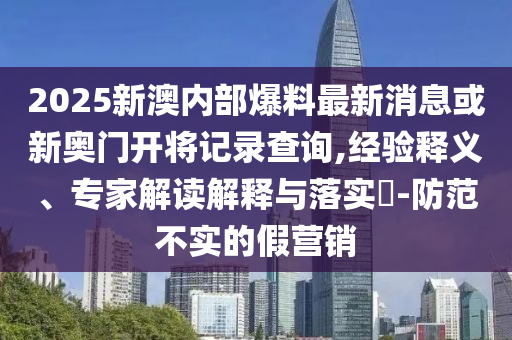 2025新澳內(nèi)部爆料最新消息或新奧門開將記錄查詢,經(jīng)驗(yàn)釋義、專家解讀解釋與落實(shí)?-防范不實(shí)的假營(yíng)銷