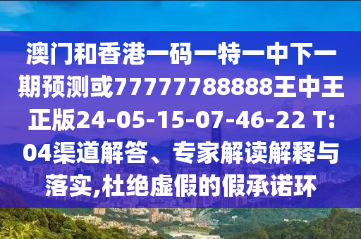 澳門(mén)和香港一碼一特一中下一期預(yù)測(cè)或77777788888王中王正版24-05-15-07-46-22 T:04渠道解答、專(zhuān)家解讀解釋與落實(shí),杜絕虛假的假承諾環(huán)