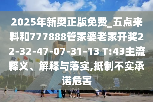 2025年新奧正版免費(fèi)_五點(diǎn)來料和777888管家婆老家開獎(jiǎng)22-32-47-07-31-13 T:43主流釋義、解釋與落實(shí),抵制不實(shí)承諾危害