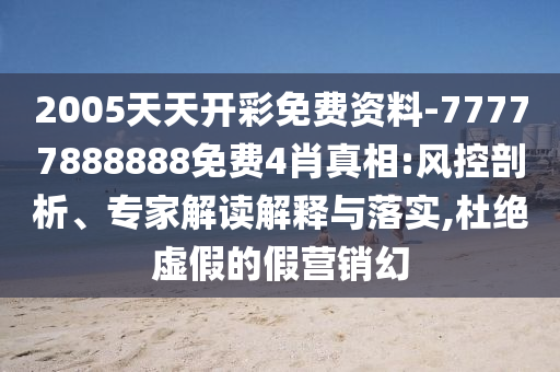 2005天天開彩免費資料-77777888888免費4肖真相:風控剖析、專家解讀解釋與落實,杜絕虛假的假營銷幻