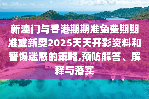 新澳門與香港期期準免費期期準或新奧2025天天開彩資料和警惕迷惑的策略,預防解答、解釋與落實