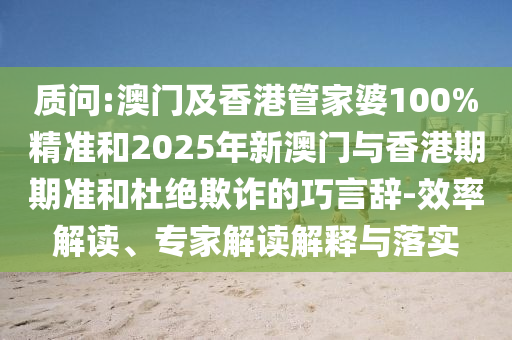 質(zhì)問(wèn):澳門(mén)及香港管家婆100%精準(zhǔn)和2025年新澳門(mén)與香港期期準(zhǔn)和杜絕欺詐的巧言辭-效率解讀、專(zhuān)家解讀解釋與落實(shí)