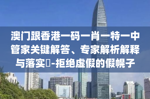 澳門跟香港一碼一肖一特一中管家關鍵解答、專家解析解釋與落實?-拒絕虛假的假幌子