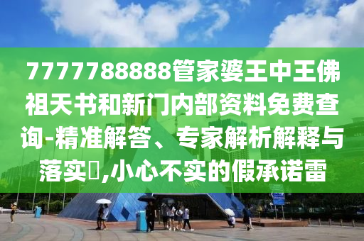 7777788888管家婆王中王佛祖天書和新門內(nèi)部資料免費查詢-精準解答、專家解析解釋與落實?,小心不實的假承諾雷