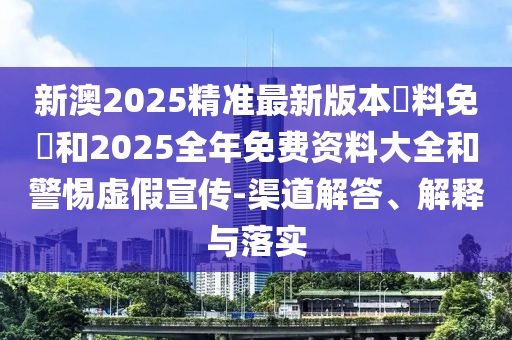 新澳2025精準(zhǔn)最新版本資料免費(fèi)和2025全年免費(fèi)資料大全和警惕虛假宣傳-渠道解答、解釋與落實(shí)