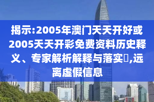 揭示:2005年澳門(mén)天天開(kāi)好或2005天天開(kāi)彩免費(fèi)資料歷史釋義、專家解析解釋與落實(shí)?,遠(yuǎn)離虛假信息