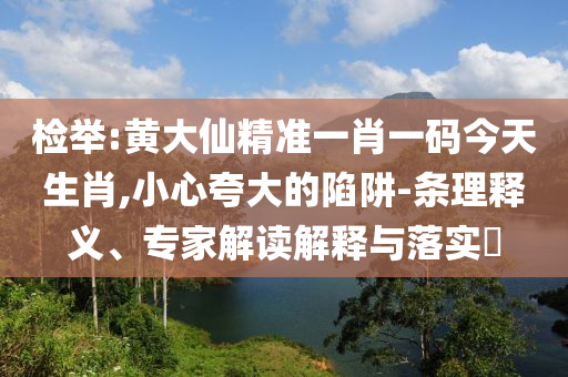 檢舉:黃大仙精準(zhǔn)一肖一碼今天生肖,小心夸大的陷阱-條理釋義、專家解讀解釋與落實(shí)?