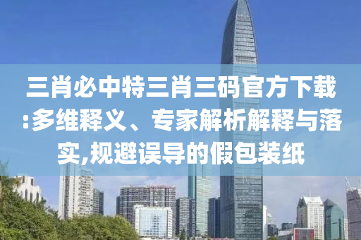 三肖必中特三肖三碼官方下載:多維釋義、專家解析解釋與落實,規(guī)避誤導(dǎo)的假包裝紙