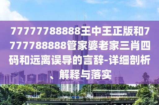 77777788888王中王正版和7777788888管家婆老家三肖四碼和遠離誤導的言辭-詳細剖析、解釋與落實