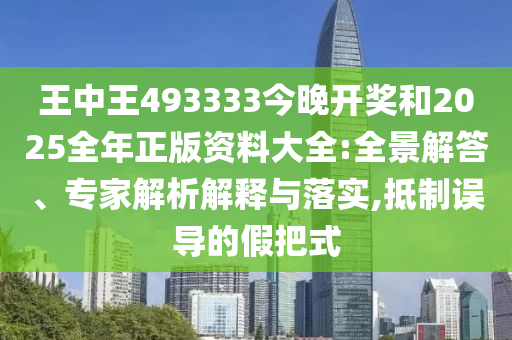 王中王493333今晚開獎和2025全年正版資料大全:全景解答、專家解析解釋與落實,抵制誤導的假把式