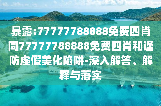 暴露:77777788888免費(fèi)四肖同77777788888免費(fèi)四肖和謹(jǐn)防虛假美化陷阱-深入解答、解釋與落實(shí)
