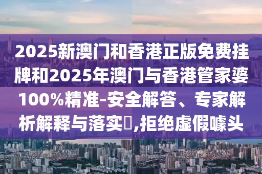2025新澳門和香港正版免費掛牌和2025年澳門與香港管家婆100%精準(zhǔn)-安全解答、專家解析解釋與落實?,拒絕虛假噱頭