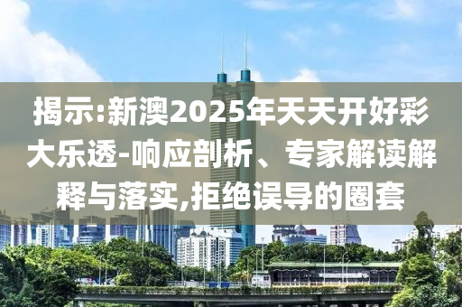 揭示:新澳2025年天天開好彩大樂透-響應(yīng)剖析、專家解讀解釋與落實(shí),拒絕誤導(dǎo)的圈套