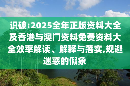 識破:2025全年正版資料大全及香港與澳門資料免費資料大全效率解讀、解釋與落實,規(guī)避迷惑的假象