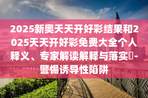 2025新奧天天開好彩結(jié)果和2025天天開好彩免費(fèi)大全個人釋義、專家解讀解釋與落實?-警惕誘導(dǎo)性陷阱