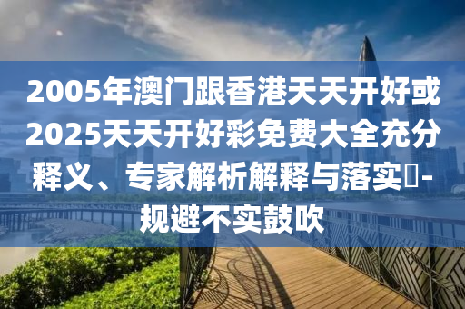 2005年澳門跟香港天天開好或2025天天開好彩免費(fèi)大全充分釋義、專家解析解釋與落實(shí)?-規(guī)避不實(shí)鼓吹