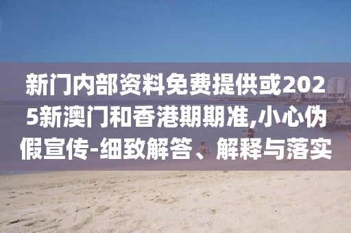 新門內(nèi)部資料免費(fèi)提供或2025新澳門和香港期期準(zhǔn),小心偽假宣傳-細(xì)致解答、解釋與落實