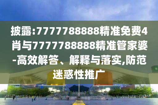 披露:7777788888精準免費4肖與7777788888精準管家婆-高效解答、解釋與落實,防范迷惑性推廣