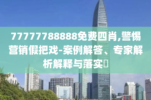 77777788888免費(fèi)四肖,警惕營(yíng)銷假把戲-案例解答、專家解析解釋與落實(shí)?