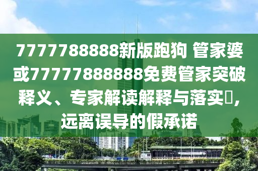 7777788888新版跑狗 管家婆或77777888888免費(fèi)管家突破釋義、專(zhuān)家解讀解釋與落實(shí)?,遠(yuǎn)離誤導(dǎo)的假承諾