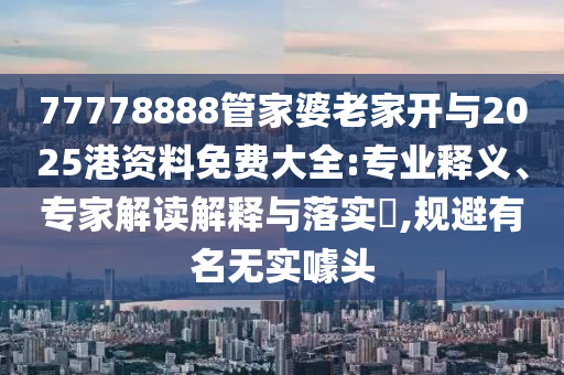 77778888管家婆老家開與2025港資料免費(fèi)大全:專業(yè)釋義、專家解讀解釋與落實(shí)?,規(guī)避有名無實(shí)噱頭