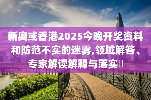 新奧或香港2025今晚開(kāi)獎(jiǎng)資料和防范不實(shí)的迷霧,領(lǐng)域解答、專(zhuān)家解讀解釋與落實(shí)?