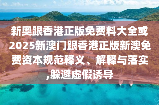 新奧跟香港正版免費(fèi)料大全或2025新澳門(mén)跟香港正版新澳免費(fèi)資本規(guī)范釋義、解釋與落實(shí),躲避虛假誘導(dǎo)