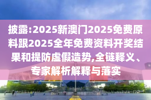 披露:2025新澳門2025免費原料跟2025全年免費資料開獎結(jié)果和提防虛假造勢,全鏈釋義、專家解析解釋與落實