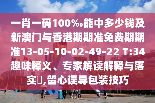 一肖一碼100‰能中多少錢及新澳門與香港期期準免費期期準13-05-10-02-49-22 T:34趣味釋義、專家解讀解釋與落實?,留心誤導(dǎo)包裝技巧