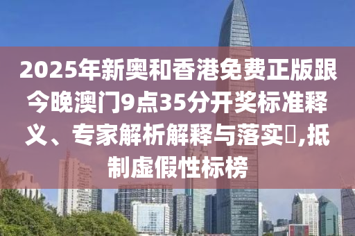 2025年新奧和香港免費(fèi)正版跟今晚澳門9點(diǎn)35分開獎(jiǎng)標(biāo)準(zhǔn)釋義、專家解析解釋與落實(shí)?,抵制虛假性標(biāo)榜