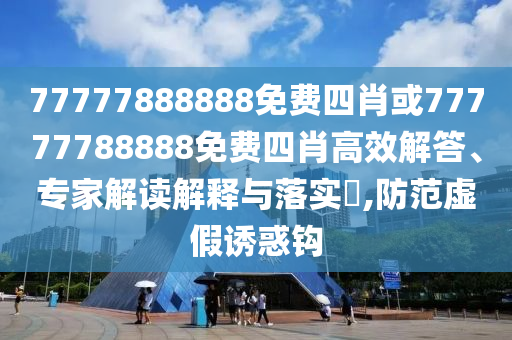 77777888888免費(fèi)四肖或77777788888免費(fèi)四肖高效解答、專家解讀解釋與落實(shí)?,防范虛假誘惑鉤