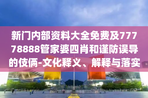 新門內(nèi)部資料大全免費(fèi)及77778888管家婆四肖和謹(jǐn)防誤導(dǎo)的伎倆-文化釋義、解釋與落實(shí)