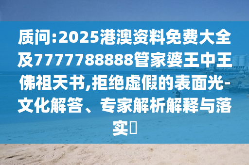 質(zhì)問:2025港澳資料免費(fèi)大全及7777788888管家婆王中王佛祖天書,拒絕虛假的表面光-文化解答、專家解析解釋與落實(shí)?