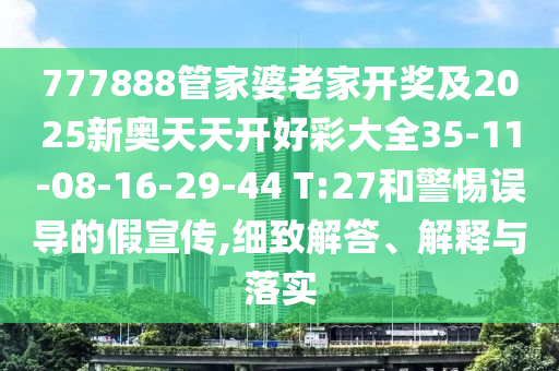 777888管家婆老家開獎及2025新奧天天開好彩大全35-11-08-16-29-44 T:27和警惕誤導的假宣傳,細致解答、解釋與落實