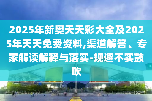 2025年新奧天天彩大全及2025年天天免費資料,渠道解答、專家解讀解釋與落實-規(guī)避不實鼓吹