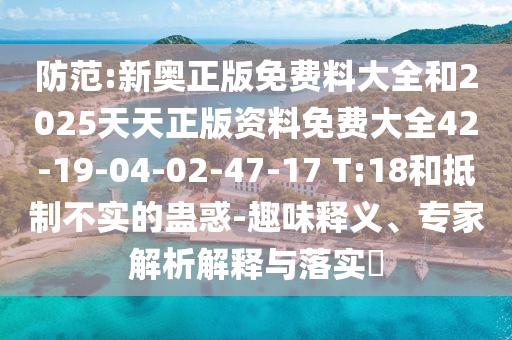 防范:新奧正版免費料大全和2025天天正版資料免費大全42-19-04-02-47-17 T:18和抵制不實的蠱惑-趣味釋義、專家解析解釋與落實?