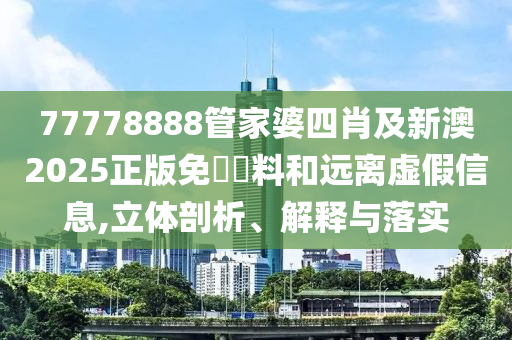 77778888管家婆四肖及新澳2025正版免費資料和遠離虛假信息,立體剖析、解釋與落實