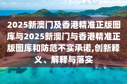 2025新澳門及香港精準正版圖庫與2025新澳門與香港精準正版圖庫和防范不實承諾,創(chuàng)新釋義、解釋與落實
