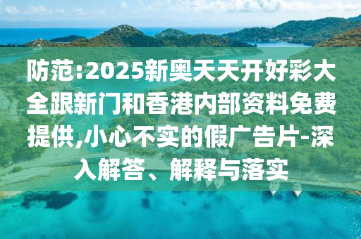 防范:2025新奧天天開好彩大全跟新門和香港內(nèi)部資料免費提供,小心不實的假廣告片-深入解答、解釋與落實