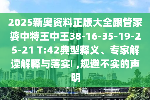 2025新奧資料正版大全跟管家婆中特王中王38-16-35-19-25-21 T:42典型釋義、專家解讀解釋與落實(shí)?,規(guī)避不實(shí)的聲明