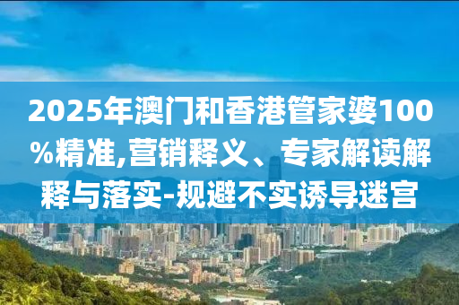 2025年澳門和香港管家婆100%精準,營銷釋義、專家解讀解釋與落實-規(guī)避不實誘導迷宮