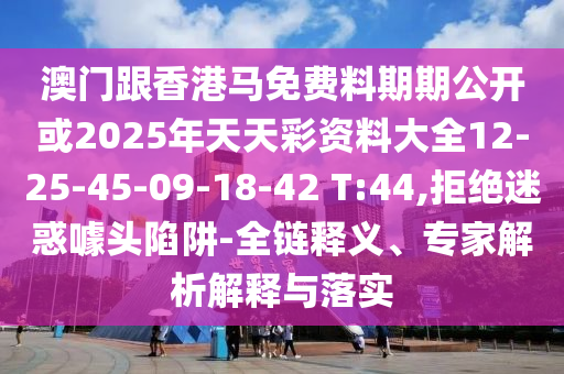 澳門跟香港馬免費(fèi)料期期公開(kāi)或2025年天天彩資料大全12-25-45-09-18-42 T:44,拒絕迷惑噱頭陷阱-全鏈釋義、專家解析解釋與落實(shí)