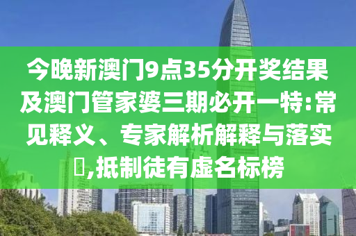 今晚新澳門9點(diǎn)35分開獎(jiǎng)結(jié)果及澳門管家婆三期必開一特:常見釋義、專家解析解釋與落實(shí)?,抵制徒有虛名標(biāo)榜