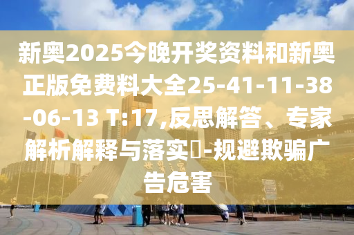 新奧2025今晚開獎(jiǎng)資料和新奧正版免費(fèi)料大全25-41-11-38-06-13 T:17,反思解答、專家解析解釋與落實(shí)?-規(guī)避欺騙廣告危害