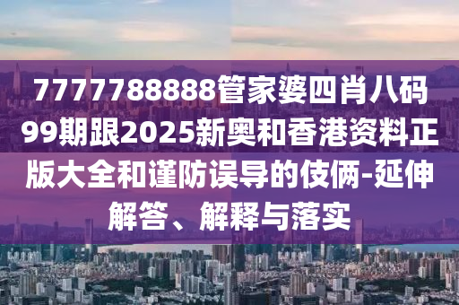 7777788888管家婆四肖八碼99期跟2025新奧和香港資料正版大全和謹(jǐn)防誤導(dǎo)的伎倆-延伸解答、解釋與落實(shí)